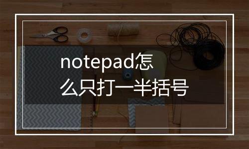 notepad怎么只打一半括号