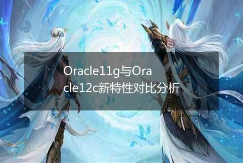 Oracle11g与Oracle12c新特性对比分析