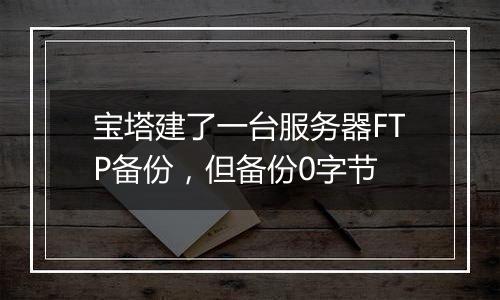 宝塔建了一台服务器FTP备份，但备份0字节