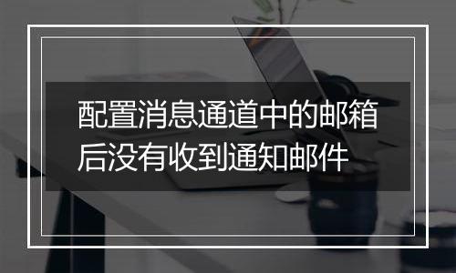 配置消息通道中的邮箱后没有收到通知邮件