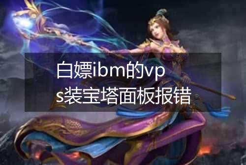 白嫖ibm的vps装宝塔面板报错