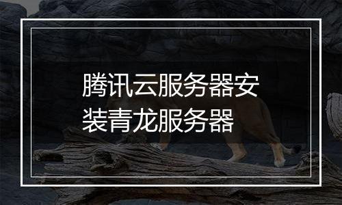 腾讯云服务器安装青龙服务器