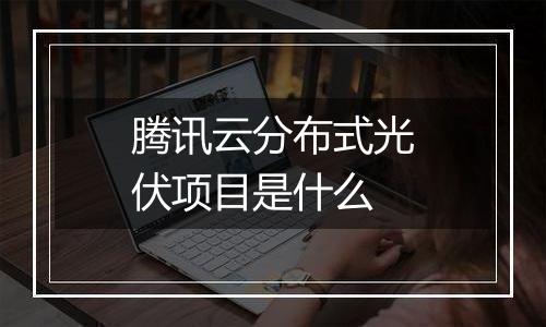 腾讯云分布式光伏项目是什么