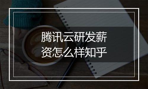 腾讯云研发薪资怎么样知乎
