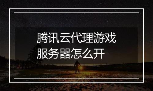腾讯云代理游戏服务器怎么开