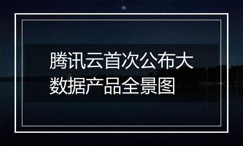 腾讯云首次公布大数据产品全景图