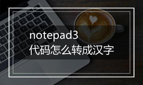 notepad3代码怎么转成汉字