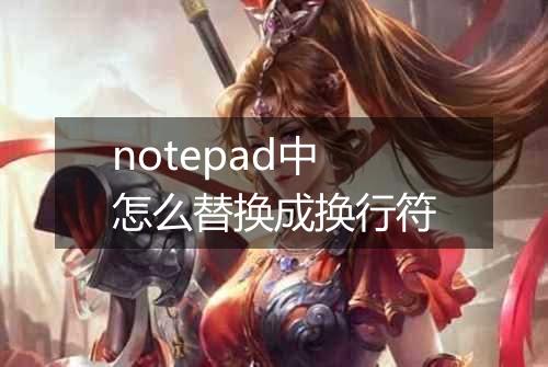 notepad中怎么替换成换行符