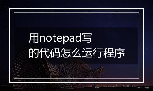 用notepad写的代码怎么运行程序