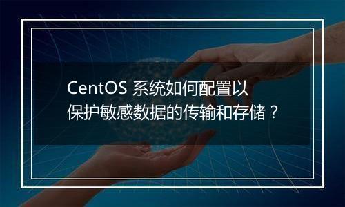 CentOS 系统如何配置以保护敏感数据的传输和存储?