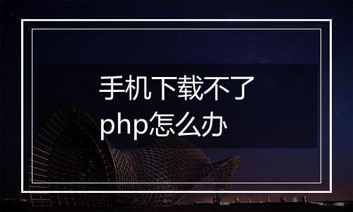 手机下载不了php怎么办