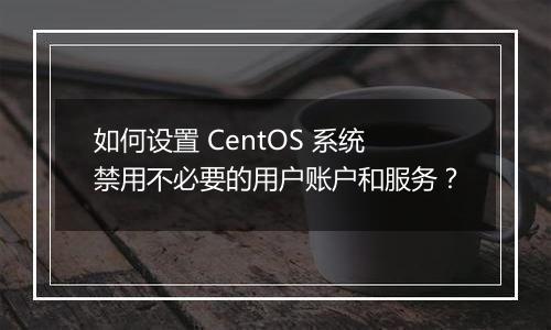 如何设置 CentOS 系统禁用不必要的用户账户和服务？