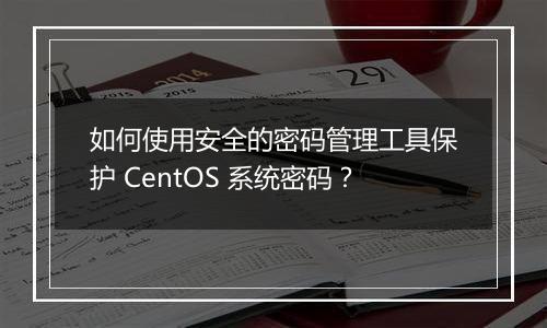 如何使用安全的密码管理工具保护 CentOS 系统密码?