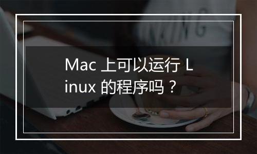 Mac 上可以运行 Linux 的程序吗?