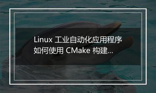 Linux 工业自动化应用程序如何使用 CMake 构建进行配置?