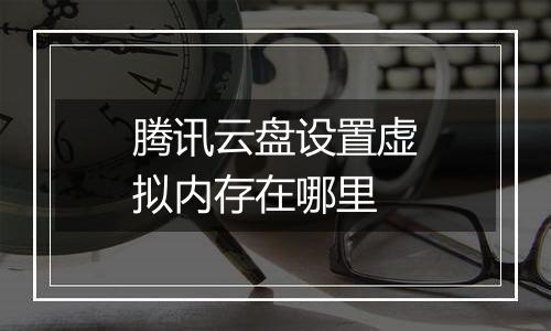 腾讯云盘设置虚拟内存在哪里
