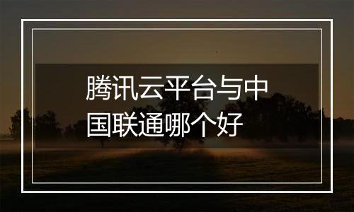 腾讯云平台与中国联通哪个好