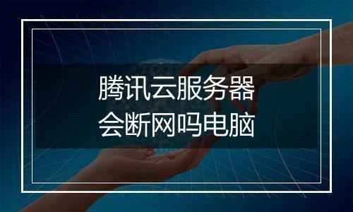 腾讯云服务器会断网吗电脑