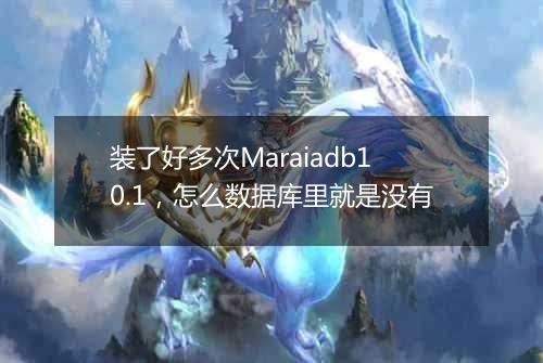装了好多次Maraiadb10.1，怎么数据库里就是没有