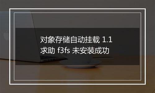 对象存储自动挂载 1.1 求助 f3fs 未安装成功