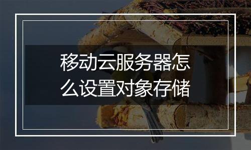 移动云服务器怎么设置对象存储