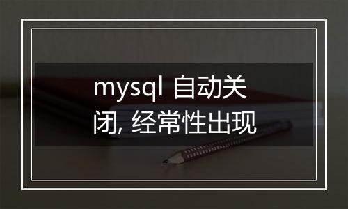 mysql 自动关闭, 经常性出现