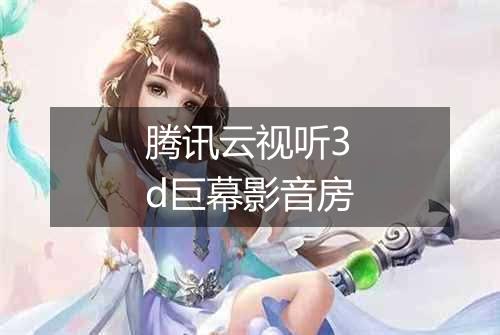腾讯云视听3d巨幕影音房