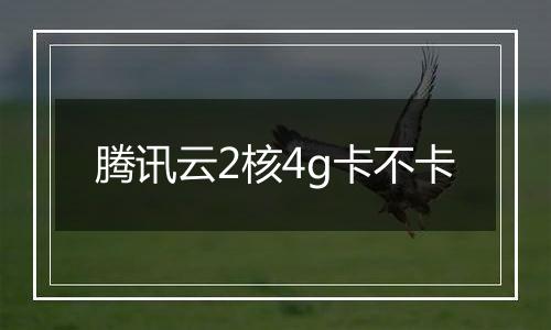 腾讯云2核4g卡不卡