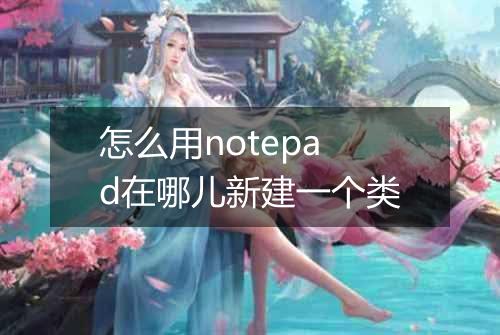 怎么用notepad在哪儿新建一个类