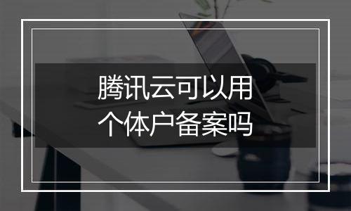 腾讯云可以用个体户备案吗