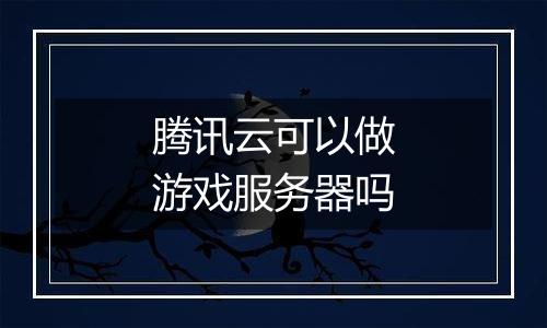 腾讯云可以做游戏服务器吗