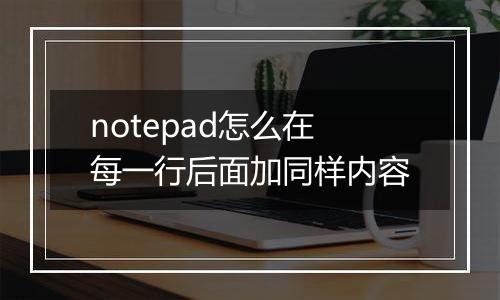 notepad怎么在每一行后面加同样内容
