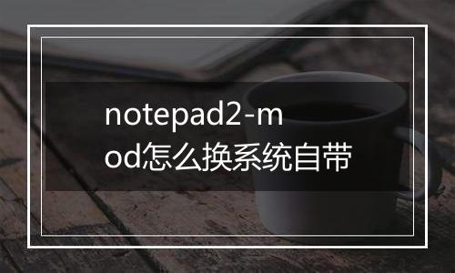 notepad2-mod怎么换系统自带