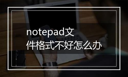 notepad文件格式不好怎么办