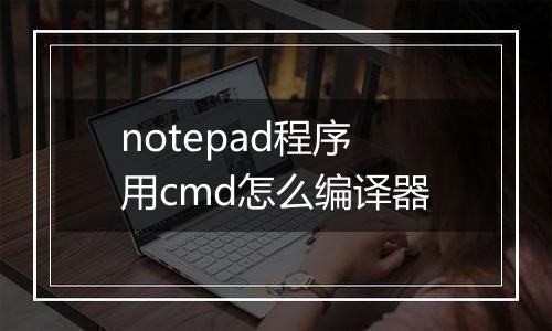 notepad程序用cmd怎么编译器