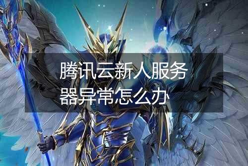 腾讯云新人服务器异常怎么办