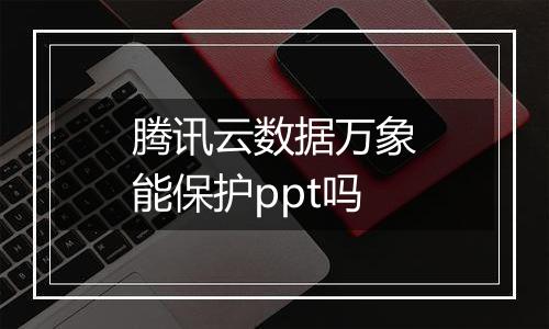 腾讯云数据万象能保护ppt吗