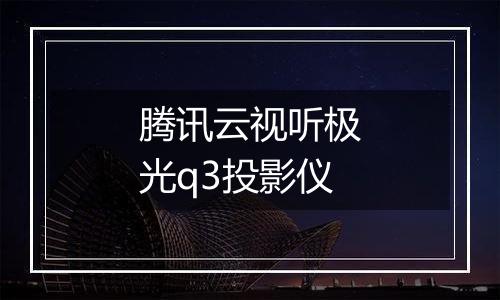 腾讯云视听极光q3投影仪