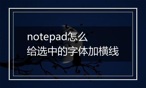 notepad怎么给选中的字体加横线