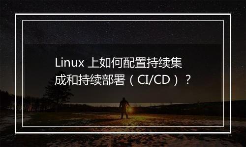 Linux 上如何配置持续集成和持续部署(CI/CD)?