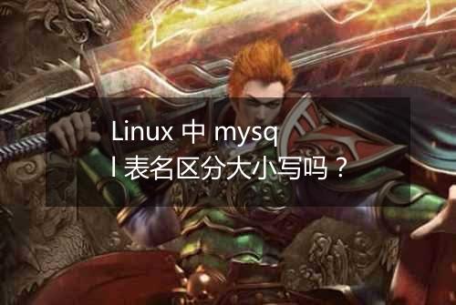 Linux 中 mysql 表名区分大小写吗？