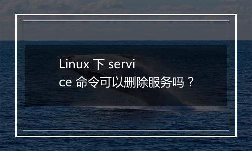 Linux 下 service 命令可以删除服务吗?