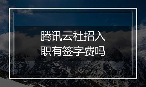腾讯云社招入职有签字费吗