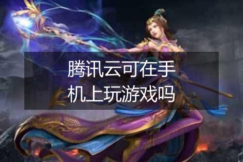 腾讯云可在手机上玩游戏吗