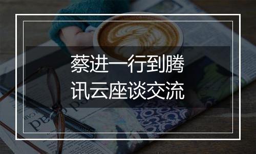 蔡进一行到腾讯云座谈交流