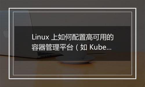 Linux 上如何配置高可用的容器管理平台(如 Kubernetes)?