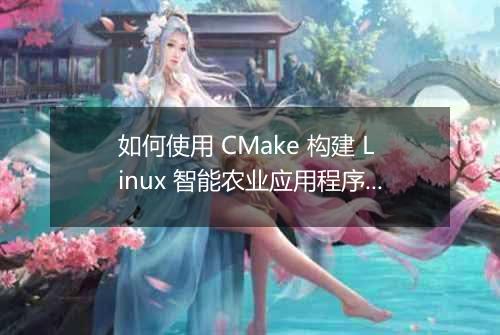 如何使用 CMake 构建 Linux 智能农业应用程序?