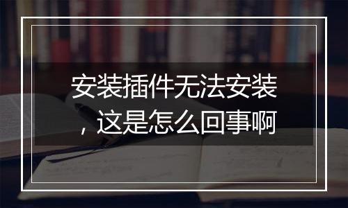 安装插件无法安装,这是怎么回事啊