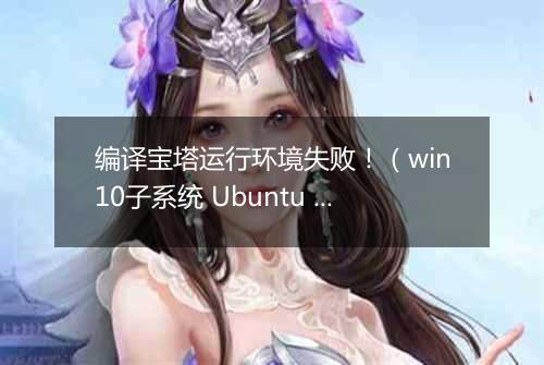 编译宝塔运行环境失败!(win10子系统 Ubuntu 22