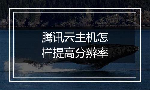 腾讯云主机怎样提高分辨率